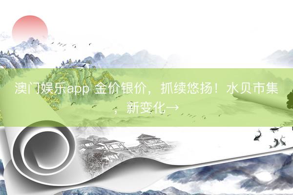 澳门娱乐app 金价银价，抓续悠扬！水贝市集，新变化→