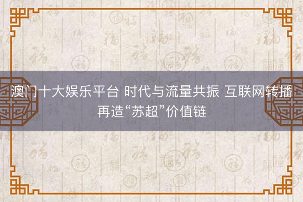 澳门十大娱乐平台 时代与流量共振 互联网转播再造“苏超”价值链