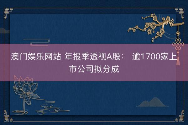 澳门娱乐网站 年报季透视A股： 逾1700家上市公司拟分成