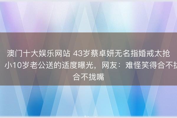 澳门十大娱乐网站 43岁蔡卓妍无名指婚戒太抢镜！小10岁老公送的适度曝光，网友：难怪笑得合不拢嘴