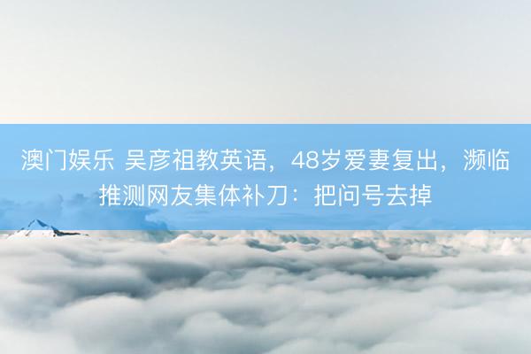 澳门娱乐 吴彦祖教英语，48岁爱妻复出，濒临推测网友集体补刀：把问号去掉
