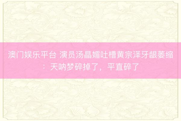 澳门娱乐平台 演员汤晶媚吐槽黄宗泽牙龈萎缩：天呐梦碎掉了，平直碎了