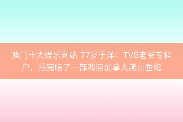 澳门十大娱乐网站 77岁于洋：TVB老爷专科户，拍完临了一部戏回加拿大爬山垂纶