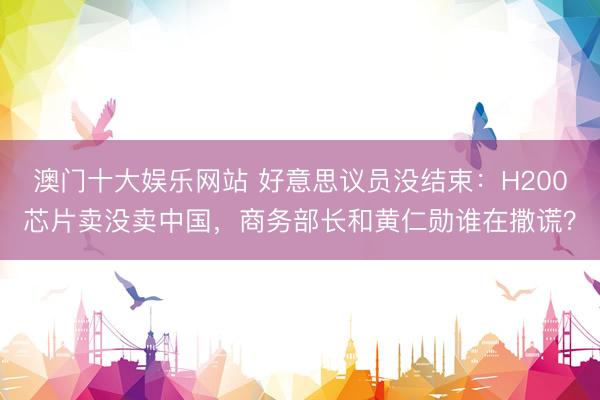 澳门十大娱乐网站 好意思议员没结束：H200芯片卖没卖中国，商务部长和黄仁勋谁在撒谎？