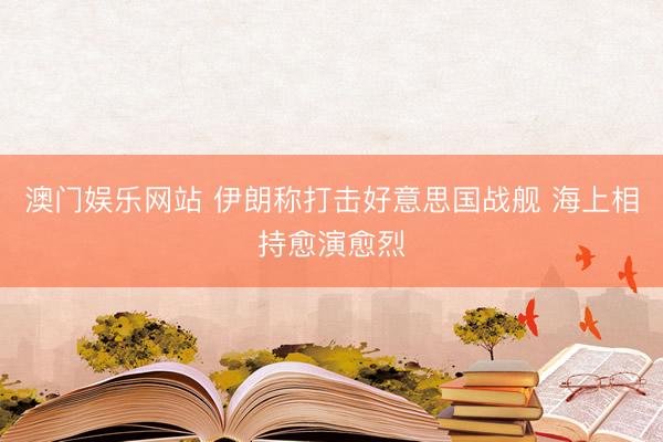 澳门娱乐网站 伊朗称打击好意思国战舰 海上相持愈演愈烈