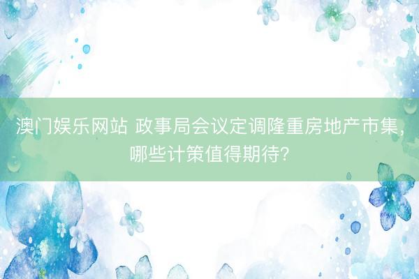 澳门娱乐网站 政事局会议定调隆重房地产市集，哪些计策值得期待？