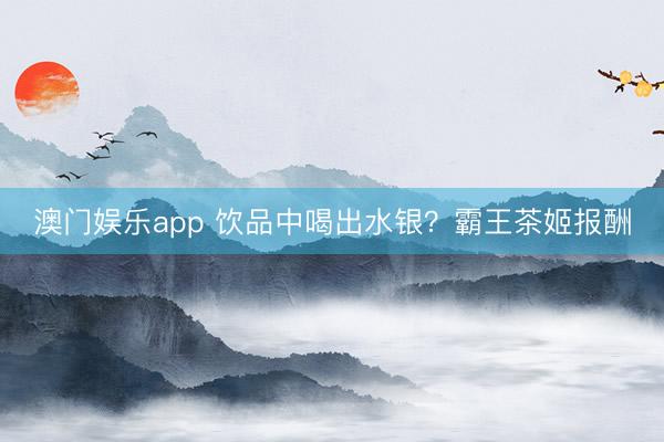 澳门娱乐app 饮品中喝出水银？霸王茶姬报酬