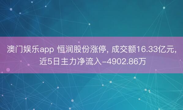 澳门娱乐app 恒润股份涨停， 成交额16.33亿元， 近5日主力净流入-4902.86万