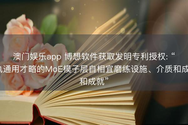 澳门娱乐app 博想软件获取发明专利授权: “保执通用才略的MoE模子层自相宜磨练设施、介质和成就”