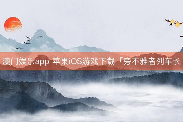 澳门娱乐app 苹果iOS游戏下载「旁不雅者列车长