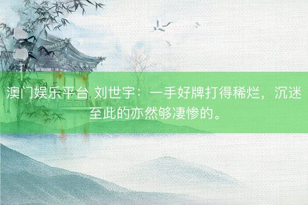 澳门娱乐平台 刘世宇：一手好牌打得稀烂，沉迷至此的亦然够凄惨的。