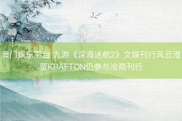 澳门娱乐平台 九游《深海迷航2》文娱刊行风云澄莹KRAFTON仍参与洽商刊行
