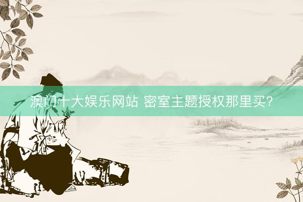 澳门十大娱乐网站 密室主题授权那里买？