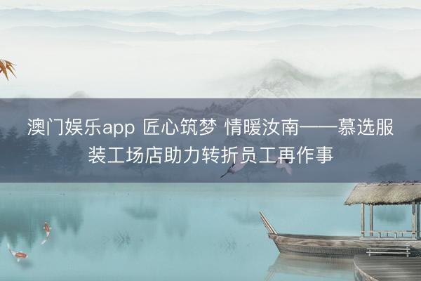 澳门娱乐app 匠心筑梦 情暖汝南——慕选服装工场店助力转折员工再作事