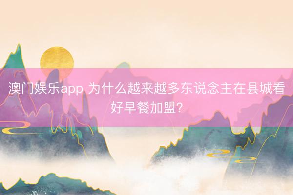 澳门娱乐app 为什么越来越多东说念主在县城看好早餐加盟？