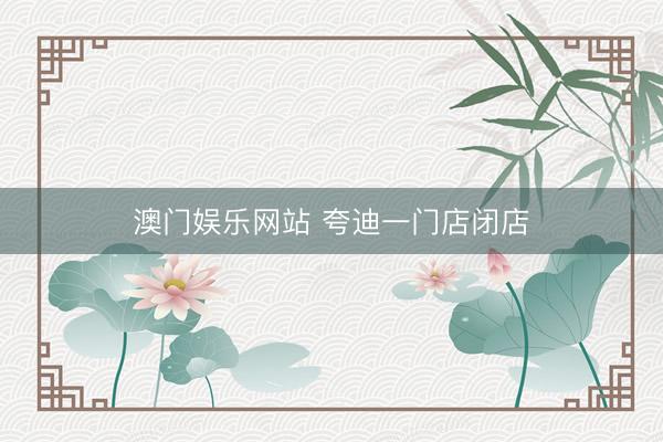 澳门娱乐网站 夸迪一门店闭店