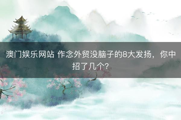 澳门娱乐网站 作念外贸没脑子的8大发扬，你中招了几个？
