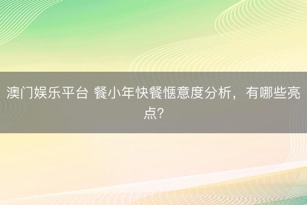 澳门娱乐平台 餐小年快餐惬意度分析，有哪些亮点？