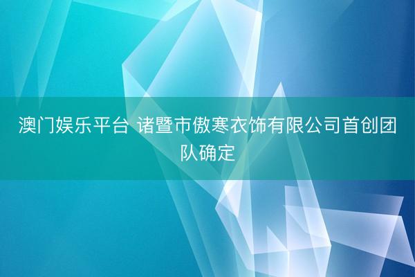 澳门娱乐平台 诸暨市傲寒衣饰有限公司首创团队确定