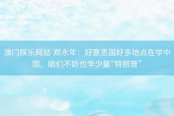 澳门娱乐网站 郑永年：好意思国好多地点在学中国，咱们不妨也学少量“特朗普”