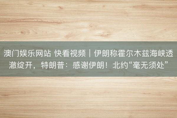 澳门娱乐网站 快看视频｜伊朗称霍尔木兹海峡透澈绽开，<a href=