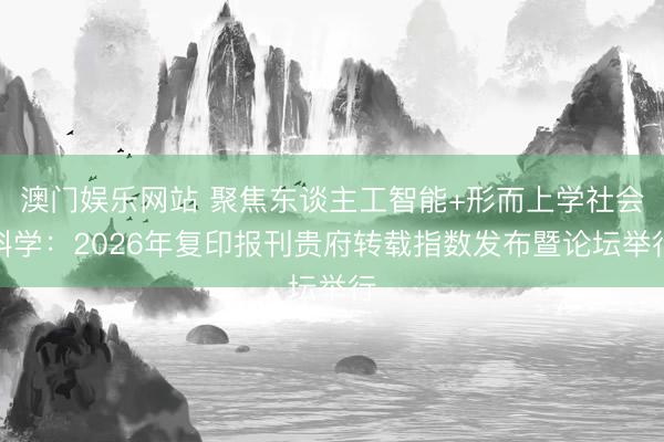 澳门娱乐网站 聚焦东谈主工智能+形而上学社会科学：2026年复印报刊贵府转载指数发布暨论坛举行