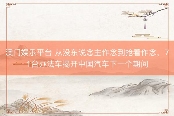 澳门娱乐平台 从没东说念主作念到抢着作念，71台办法车揭开中国汽车下一个期间