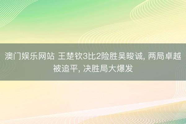澳门娱乐网站 王楚钦3比2险胜吴晙诚， 两局卓越被追平， 决胜局大爆发