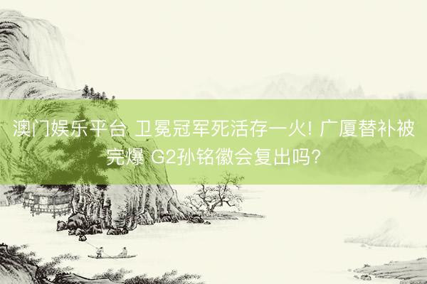 澳门娱乐平台 卫冕冠军死活存一火! 广厦替补被完爆 G2孙铭徽会复出吗?