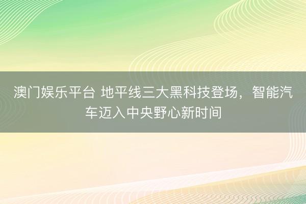 澳门娱乐平台 地平线三大黑科技登场，智能汽车迈入中央野心新时间