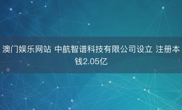澳门娱乐网站 中航智谱科技有限公司设立 注册本钱2.05亿
