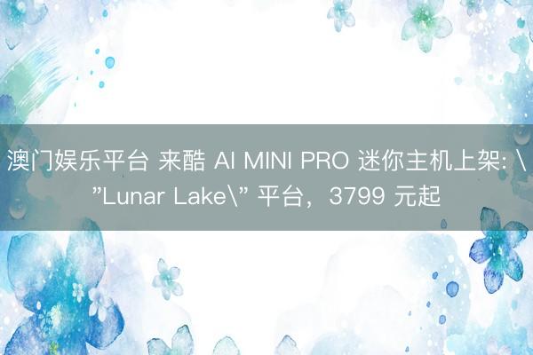 澳门娱乐平台 来酷 AI MINI PRO 迷你主机上架: 
