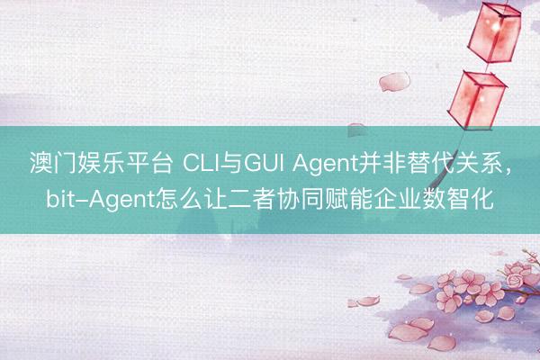 澳门娱乐平台 CLI与GUI Agent并非替代关系，bit-Agent怎么让二者协同赋能企业数智化