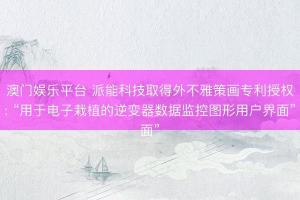 澳门娱乐平台 派能科技取得外不雅策画专利授权: “用于电子栽植的逆变器数据监控图形用户界面”