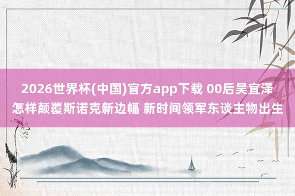 2026世界杯(中国)官方app下载 00后吴宜泽怎样颠覆斯诺克新边幅 新时间领军东谈主物出生
