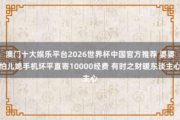 澳门十大娱乐平台2026世界杯中国官方推荐 婆婆怕儿媳手机坏平直寄10000经费 有时之财暖东谈主心