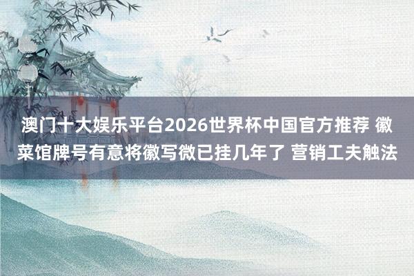 澳门十大娱乐平台2026世界杯中国官方推荐 徽菜馆牌号有意将徽写微已挂几年了 营销工夫触法