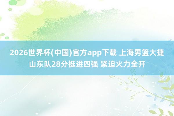2026世界杯(中国)官方app下载 上海男篮大捷山东队28分挺进四强 紧迫火力全开