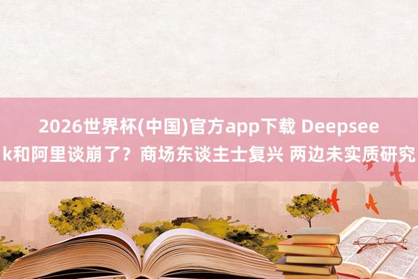 2026世界杯(中国)官方app下载 Deepseek和阿里谈崩了？商场东谈主士复兴 两边未实质研究