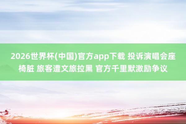 2026世界杯(中国)官方app下载 投诉演唱会座椅脏 旅客遭文旅拉黑 官方千里默激励争议