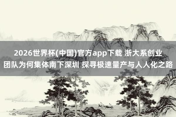 2026世界杯(中国)官方app下载 浙大系创业团队为何集体南下深圳 探寻极速量产与人人化之路