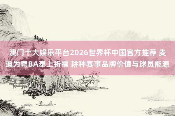 澳门十大娱乐平台2026世界杯中国官方推荐 麦迪为粤BA奉上祈福 耕种赛事品牌价值与球员能源