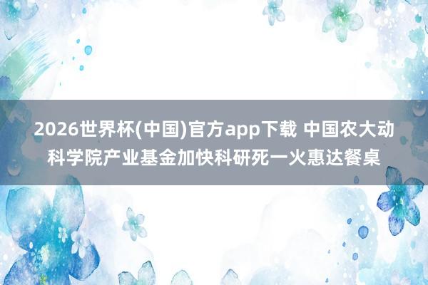 2026世界杯(中国)官方app下载 中国农大动科学院产业基金加快科研死一火惠达餐桌