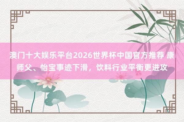 澳门十大娱乐平台2026世界杯中国官方推荐 康师父、怡宝事迹下滑,饮料行业平衡更进攻