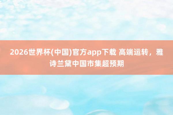 2026世界杯(中国)官方app下载 高端运转，雅诗兰黛中国市集超预期