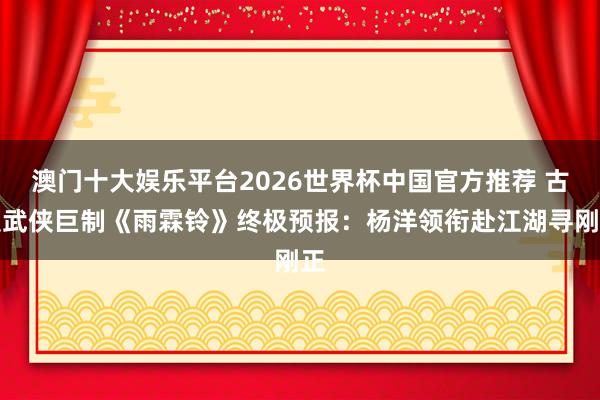 澳门十大娱乐平台2026世界杯中国官方推荐 古装武侠巨制《雨霖铃》终极预报：杨洋领衔赴江湖寻刚正