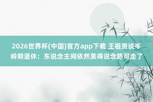 2026世界杯(中国)官方app下载 王祖贤谈岑岭期退休：东说念主间依然莫得说念路可走了