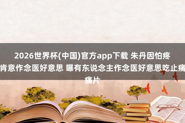 2026世界杯(中国)官方app下载 朱丹因怕疼不肯意作念医好意思 曝有东说念主作念医好意思吃止痛片