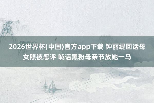 2026世界杯(中国)官方app下载 钟丽缇回话母女照被恶评 喊话黑粉母亲节放她一马