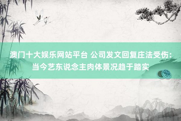 澳门十大娱乐网站平台 公司发文回复庄法受伤：当今艺东说念主肉体景况趋于踏实